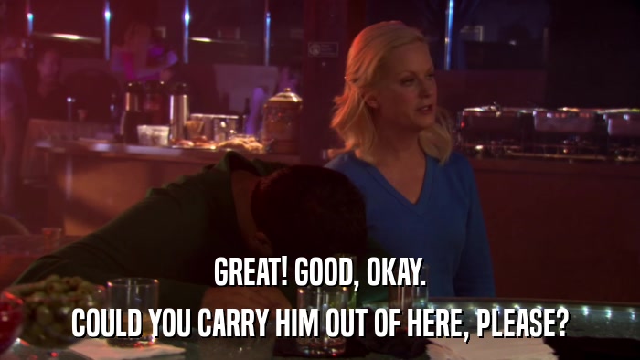 GREAT! GOOD, OKAY. COULD YOU CARRY HIM OUT OF HERE, PLEASE? 
