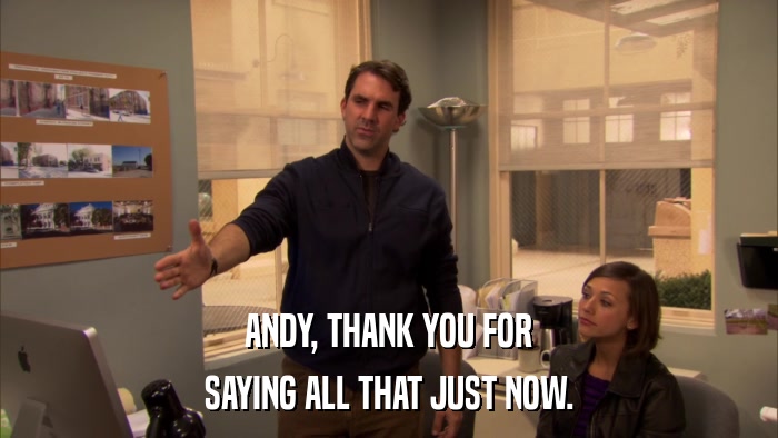 ANDY, THANK YOU FOR SAYING ALL THAT JUST NOW. 