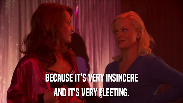 BECAUSE IT'S VERY INSINCERE AND IT'S VERY FLEETING. 