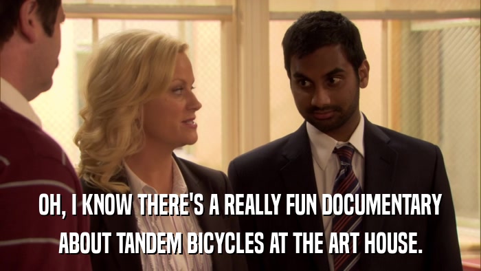 OH, I KNOW THERE'S A REALLY FUN DOCUMENTARY ABOUT TANDEM BICYCLES AT THE ART HOUSE. 