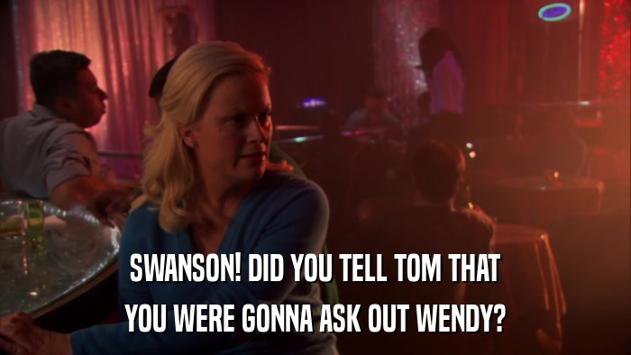 SWANSON! DID YOU TELL TOM THAT YOU WERE GONNA ASK OUT WENDY? 