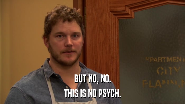 BUT NO, NO. THIS IS NO PSYCH. 
