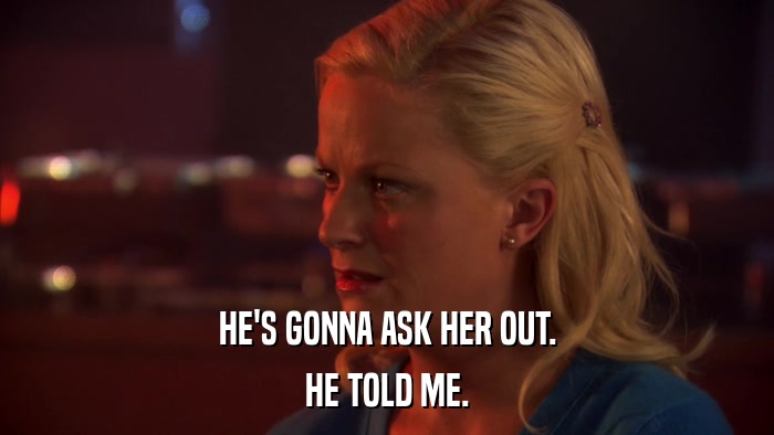 HE'S GONNA ASK HER OUT. HE TOLD ME. 
