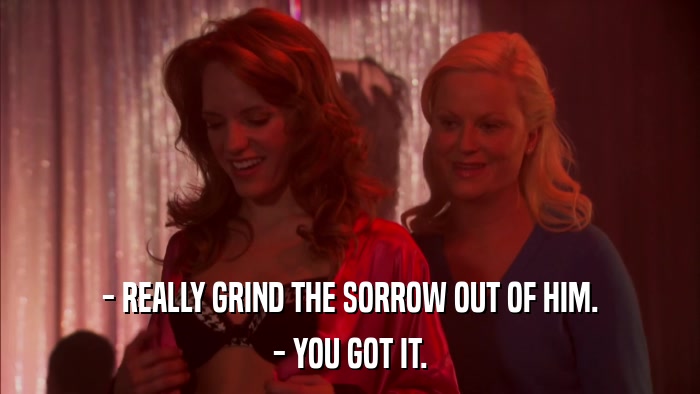 - REALLY GRIND THE SORROW OUT OF HIM. - YOU GOT IT. 