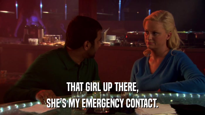 THAT GIRL UP THERE, SHE'S MY EMERGENCY CONTACT. 