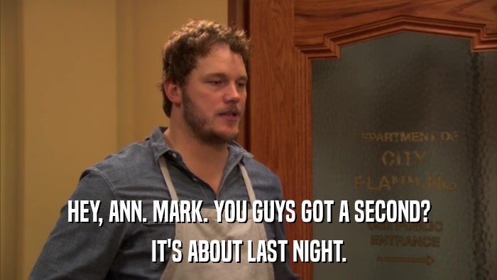 HEY, ANN. MARK. YOU GUYS GOT A SECOND? IT'S ABOUT LAST NIGHT. 