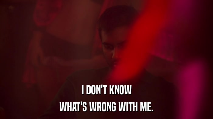 I DON'T KNOW WHAT'S WRONG WITH ME. 