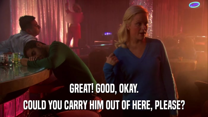 GREAT! GOOD, OKAY. COULD YOU CARRY HIM OUT OF HERE, PLEASE? 