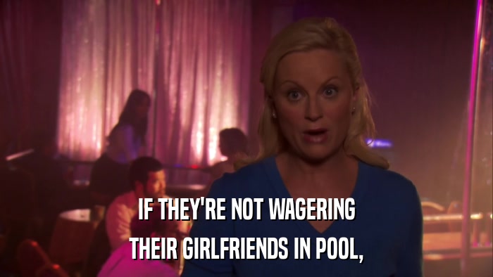 IF THEY'RE NOT WAGERING THEIR GIRLFRIENDS IN POOL, 