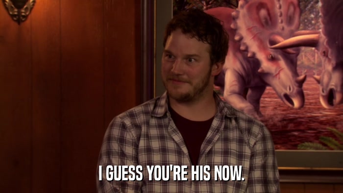 I GUESS YOU'RE HIS NOW.  