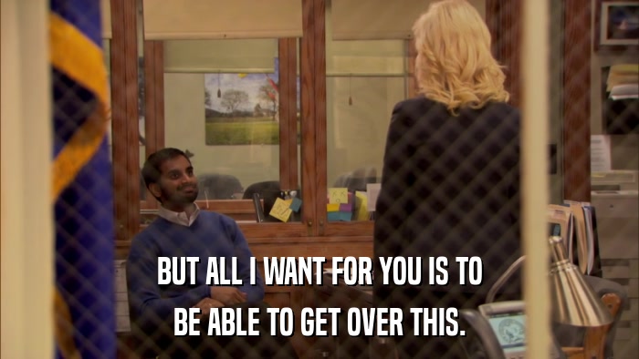 BUT ALL I WANT FOR YOU IS TO BE ABLE TO GET OVER THIS. 