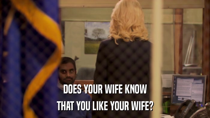DOES YOUR WIFE KNOW THAT YOU LIKE YOUR WIFE? 