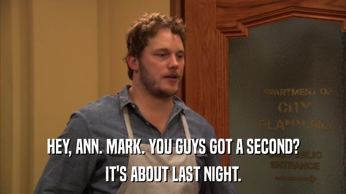 HEY, ANN. MARK. YOU GUYS GOT A SECOND? IT'S ABOUT LAST NIGHT. 