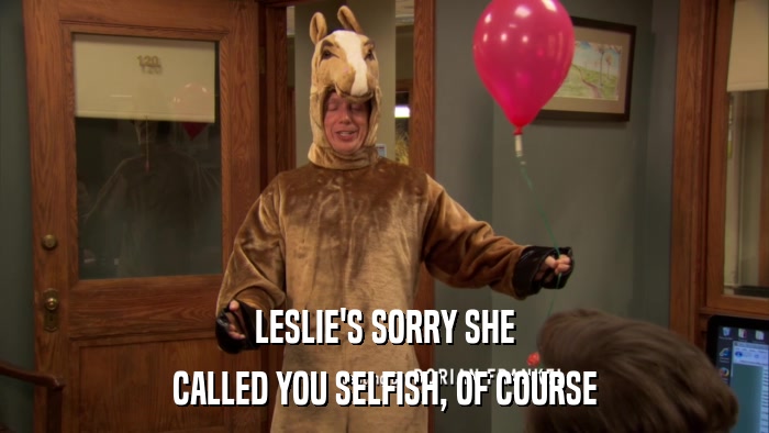 LESLIE'S SORRY SHE CALLED YOU SELFISH, OF COURSE 