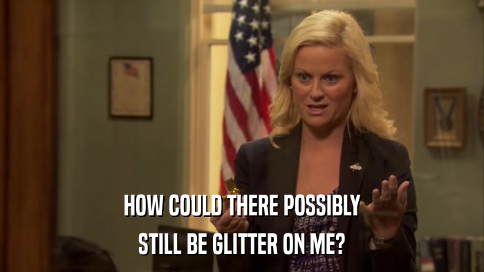 HOW COULD THERE POSSIBLY STILL BE GLITTER ON ME? 