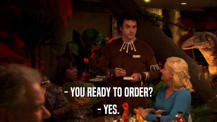 - YOU READY TO ORDER? - YES. 