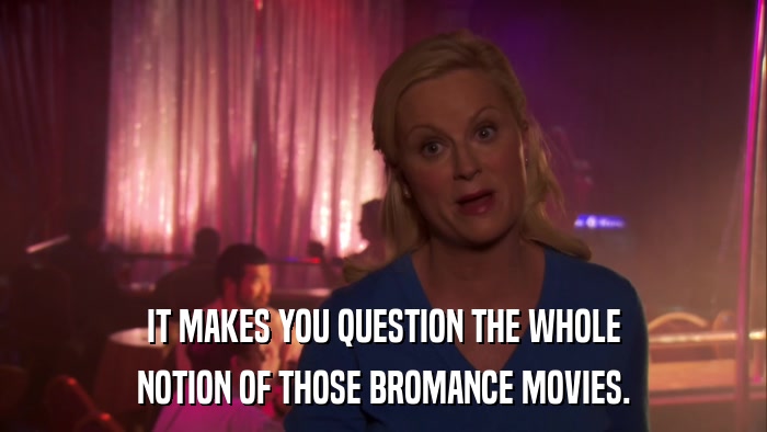 IT MAKES YOU QUESTION THE WHOLE NOTION OF THOSE BROMANCE MOVIES. 
