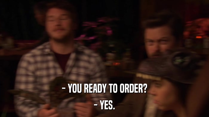- YOU READY TO ORDER? - YES. 