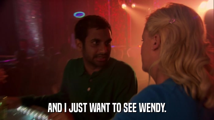 AND I JUST WANT TO SEE WENDY.  