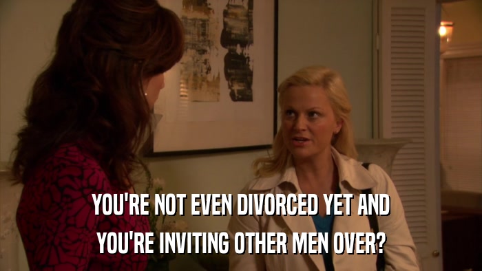 YOU'RE NOT EVEN DIVORCED YET AND YOU'RE INVITING OTHER MEN OVER? 