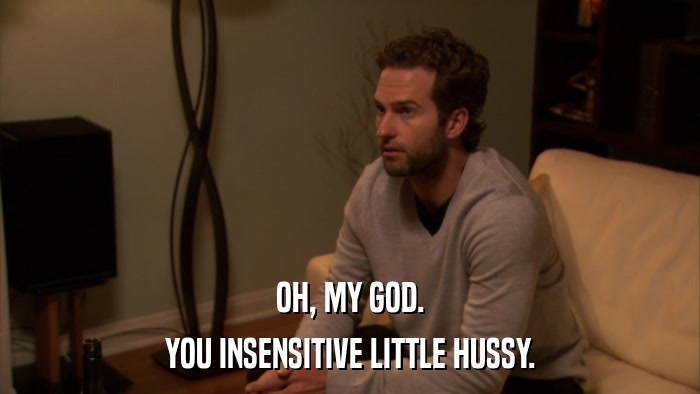 OH, MY GOD. YOU INSENSITIVE LITTLE HUSSY. 
