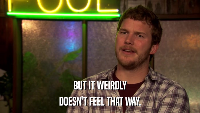 BUT IT WEIRDLY DOESN'T FEEL THAT WAY. 