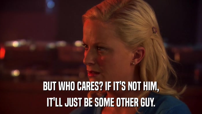 BUT WHO CARES? IF IT'S NOT HIM, IT'LL JUST BE SOME OTHER GUY. 