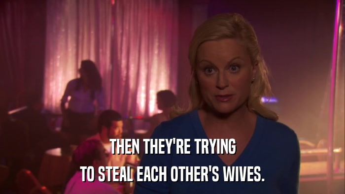 THEN THEY'RE TRYING TO STEAL EACH OTHER'S WIVES. 