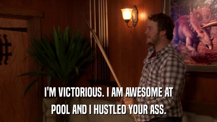 I'M VICTORIOUS. I AM AWESOME AT POOL AND I HUSTLED YOUR ASS. 