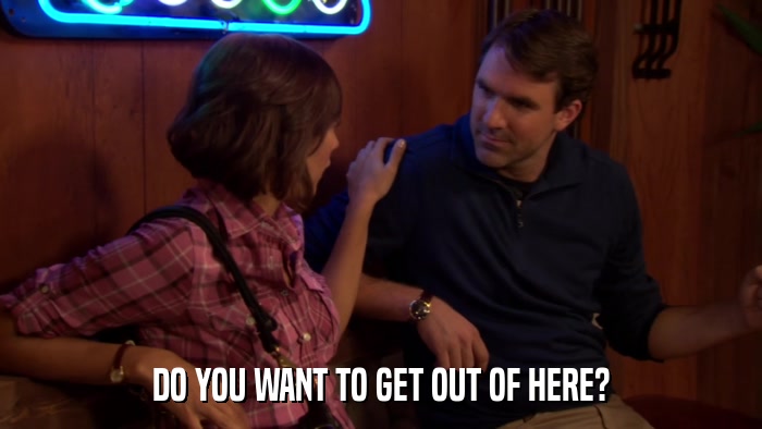 DO YOU WANT TO GET OUT OF HERE?  
