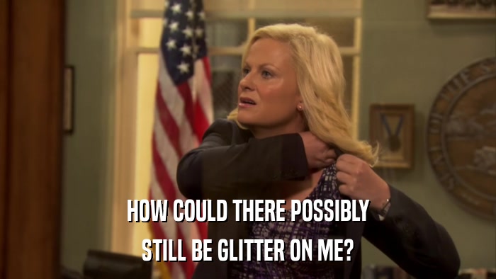 HOW COULD THERE POSSIBLY STILL BE GLITTER ON ME? 