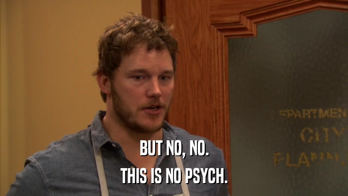 BUT NO, NO. THIS IS NO PSYCH. 