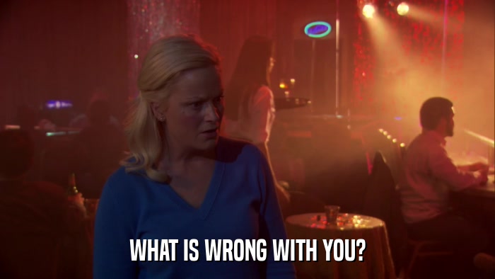 WHAT IS WRONG WITH YOU?  