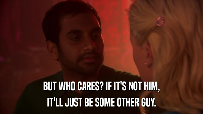 BUT WHO CARES? IF IT'S NOT HIM, IT'LL JUST BE SOME OTHER GUY. 