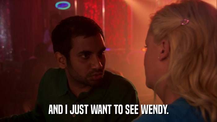 AND I JUST WANT TO SEE WENDY.  