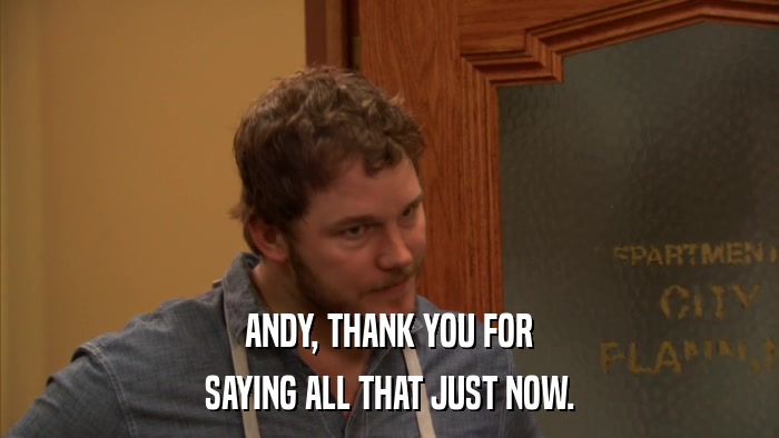 ANDY, THANK YOU FOR SAYING ALL THAT JUST NOW. 