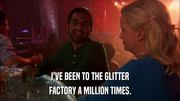 I'VE BEEN TO THE GLITTER FACTORY A MILLION TIMES. 