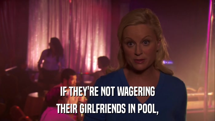 IF THEY'RE NOT WAGERING THEIR GIRLFRIENDS IN POOL, 