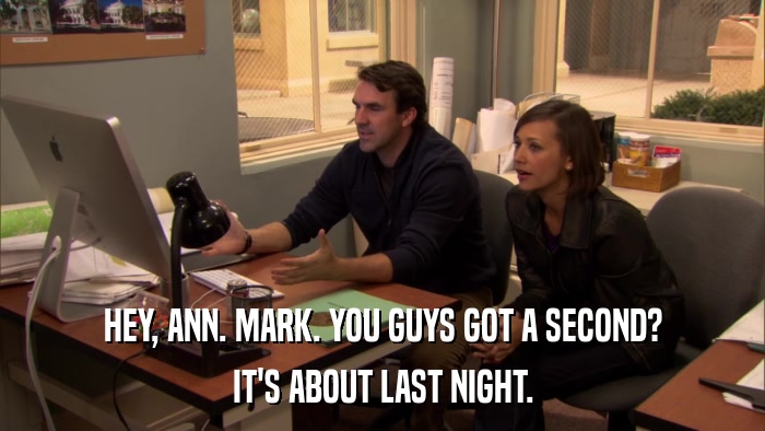 HEY, ANN. MARK. YOU GUYS GOT A SECOND? IT'S ABOUT LAST NIGHT. 