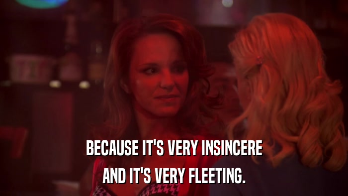 BECAUSE IT'S VERY INSINCERE AND IT'S VERY FLEETING. 