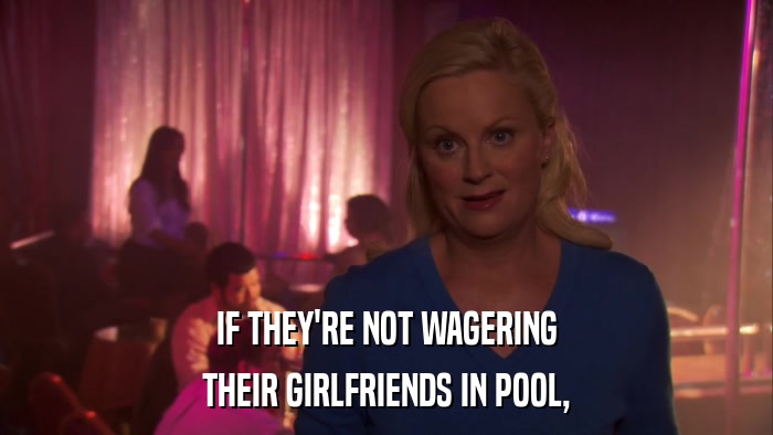 IF THEY'RE NOT WAGERING THEIR GIRLFRIENDS IN POOL, 