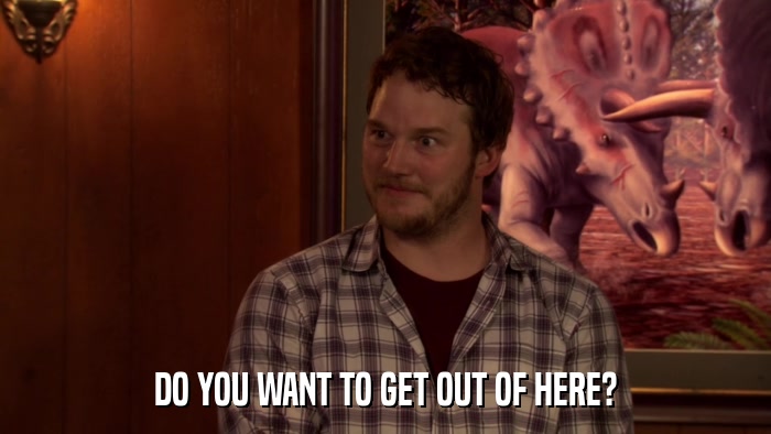 DO YOU WANT TO GET OUT OF HERE?  
