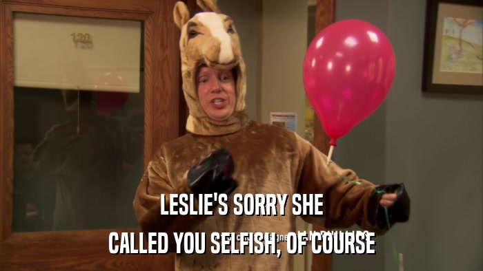 LESLIE'S SORRY SHE CALLED YOU SELFISH, OF COURSE 