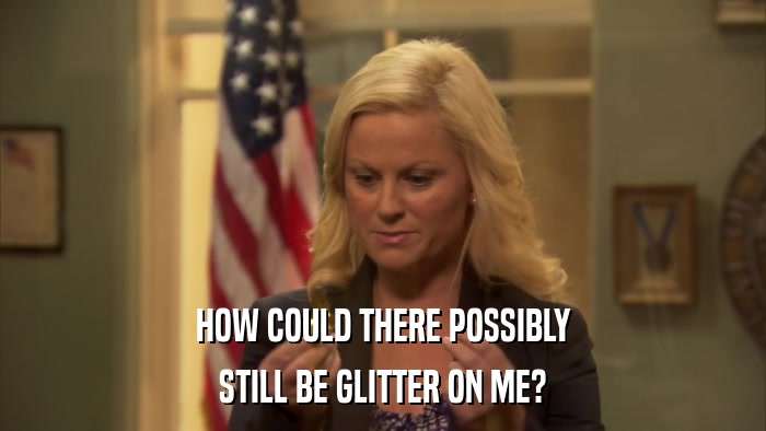 HOW COULD THERE POSSIBLY STILL BE GLITTER ON ME? 
