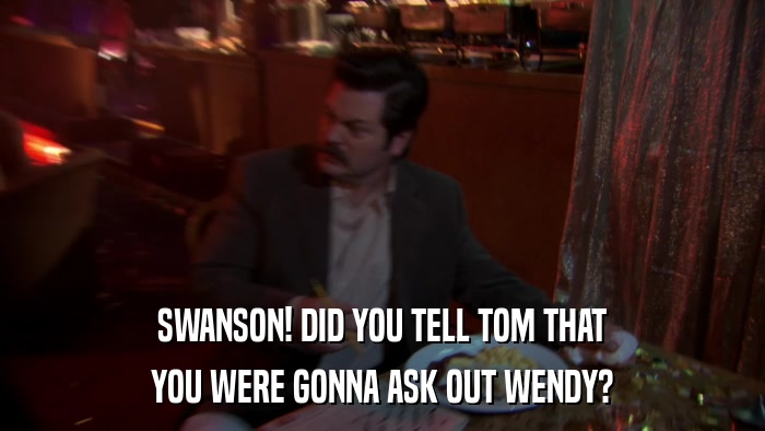 SWANSON! DID YOU TELL TOM THAT YOU WERE GONNA ASK OUT WENDY? 