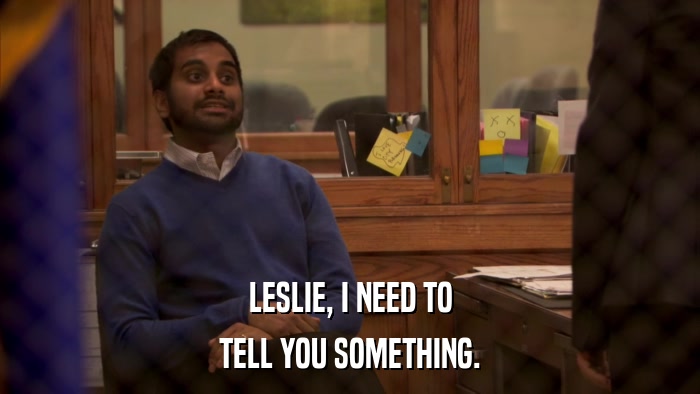 LESLIE, I NEED TO TELL YOU SOMETHING. 