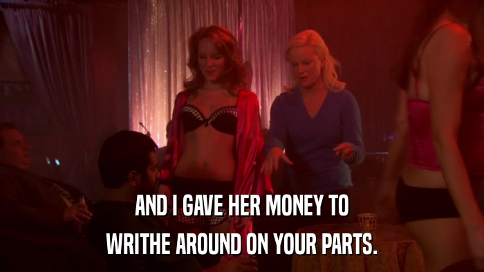 AND I GAVE HER MONEY TO WRITHE AROUND ON YOUR PARTS. 