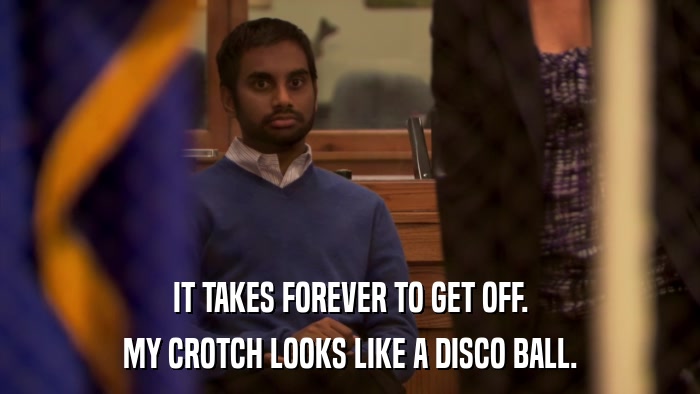 IT TAKES FOREVER TO GET OFF. MY CROTCH LOOKS LIKE A DISCO BALL. 