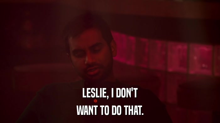 LESLIE, I DON'T WANT TO DO THAT. 