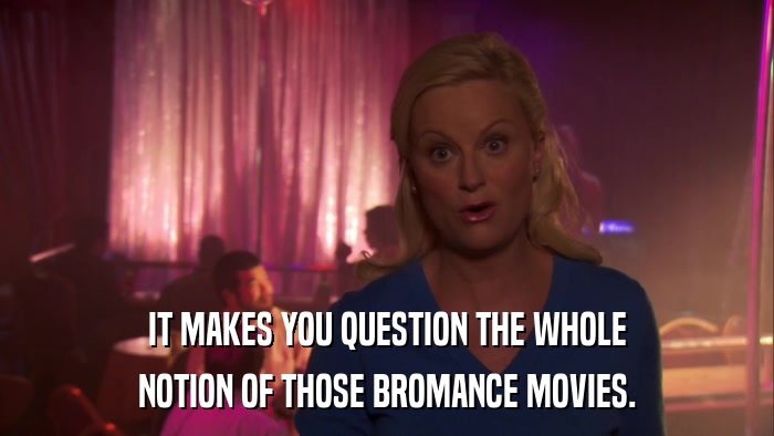 IT MAKES YOU QUESTION THE WHOLE NOTION OF THOSE BROMANCE MOVIES. 